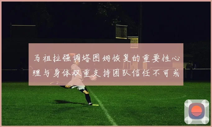 马祖拉强调塔图姆恢复的重要性心理与身体双重支持团队信任不可或缺