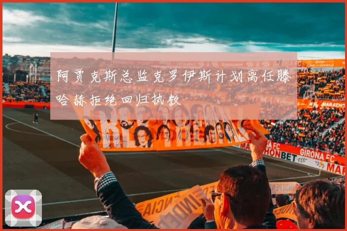 阿贾克斯总监克罗伊斯计划离任滕哈赫拒绝回归执教