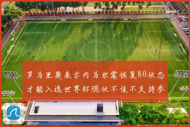 罗马里奥表示内马尔需恢复80状态才能入选世界杯现状不佳不支持参赛