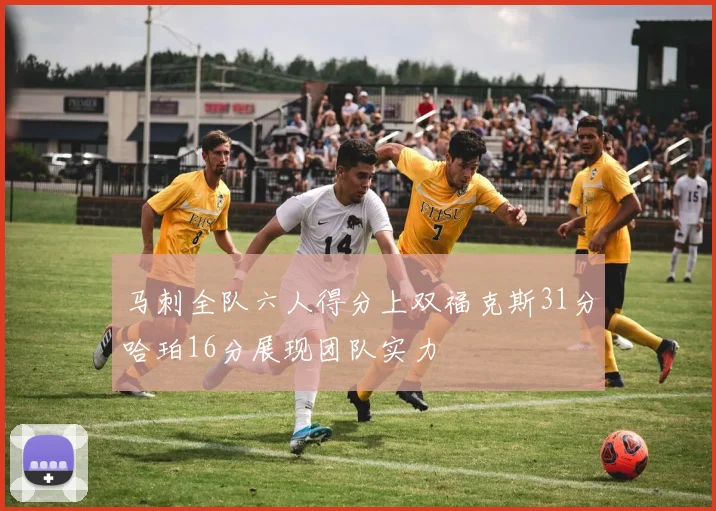 马刺全队六人得分上双福克斯31分哈珀16分展现团队实力