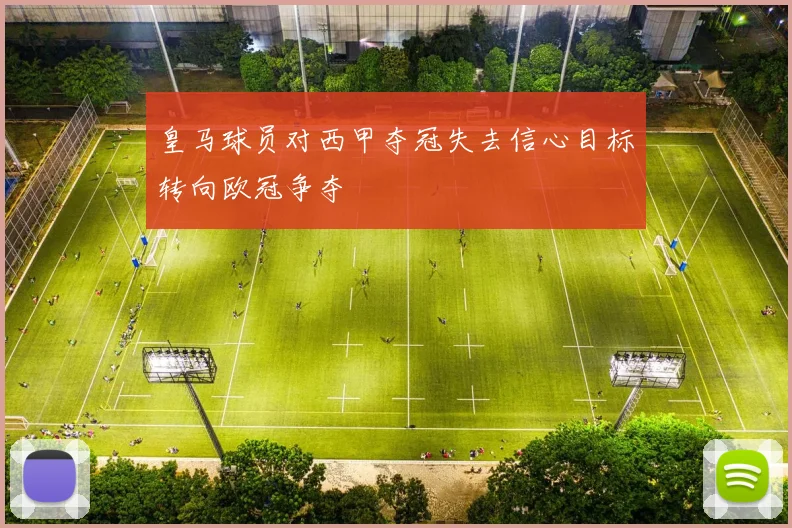 皇马球员对西甲夺冠失去信心目标转向欧冠争夺
