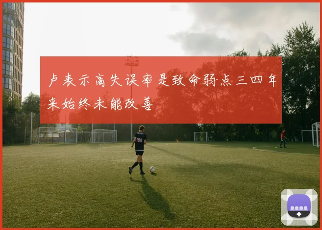 卢表示高失误率是致命弱点三四年来始终未能改善