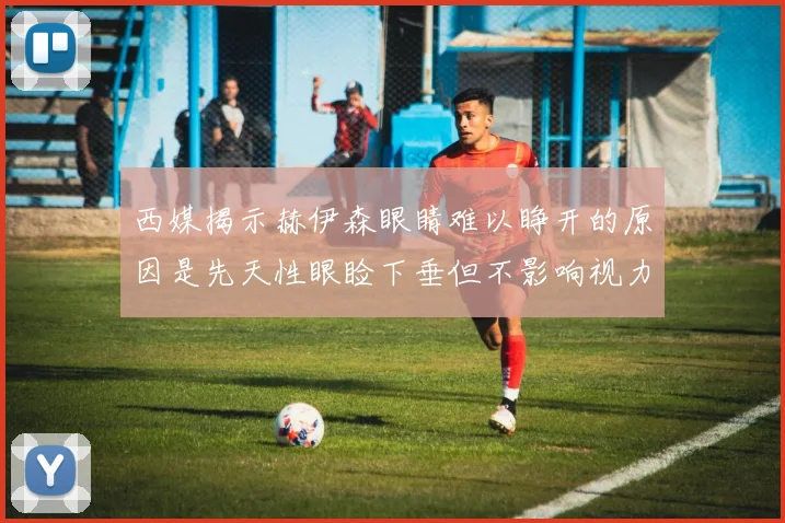 西媒揭示赫伊森眼睛难以睁开的原因是先天性眼睑下垂但不影响视力