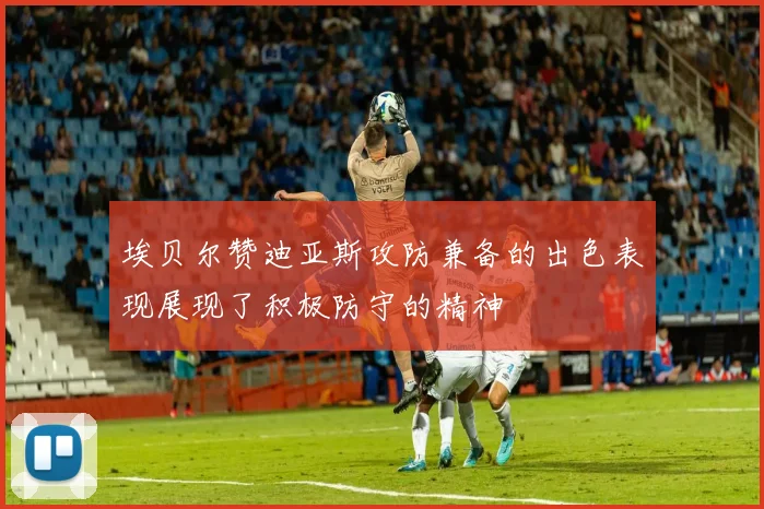 埃贝尔赞迪亚斯攻防兼备的出色表现展现了积极防守的精神