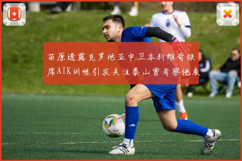 苗原透露克罗地亚中卫本科维奇缺席AIK训练引发关注泰山曾考察他表现