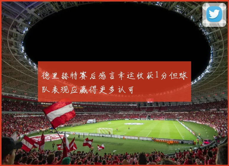 德里赫特赛后感言幸运收获1分但球队表现应赢得更多认可