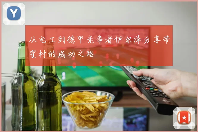 从电工到德甲竞争者伊尔泽分享带霍村的成功之路