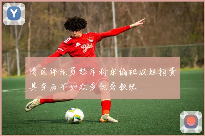 湾区评论员怒斥科尔偏袒波姐指责其资历不如众多优秀教练