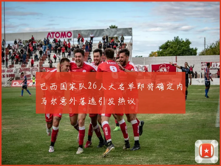 巴西国家队26人大名单即将确定内马尔意外落选引发热议