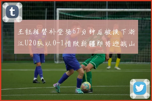 王钰栋替补登场67分钟后被换下浙江U20队以0-1惜败新疆即将迎战山东