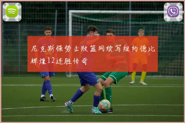 尼克斯强势击败篮网续写纽约德比辉煌12连胜传奇