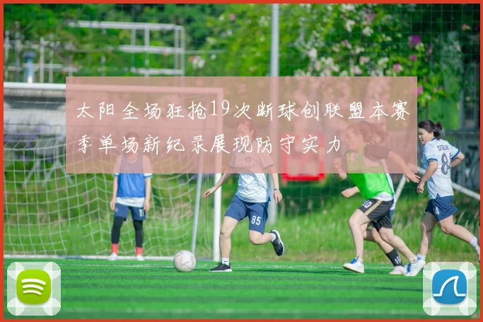 太阳全场狂抢19次断球创联盟本赛季单场新纪录展现防守实力