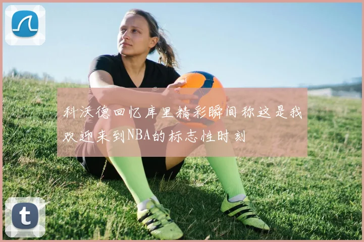 科沃德回忆库里精彩瞬间称这是我欢迎来到NBA的标志性时刻