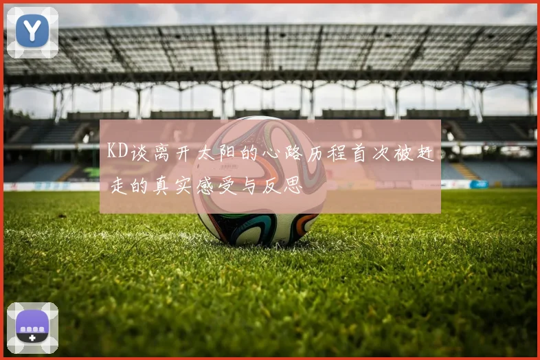 KD谈离开太阳的心路历程首次被赶走的真实感受与反思