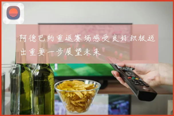 阿德巴约重返赛场感受良好积极迈出重要一步展望未来