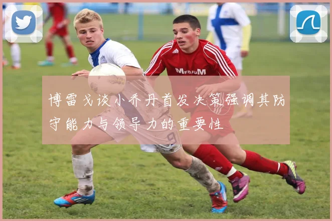 博雷戈谈小乔丹首发决策强调其防守能力与领导力的重要性