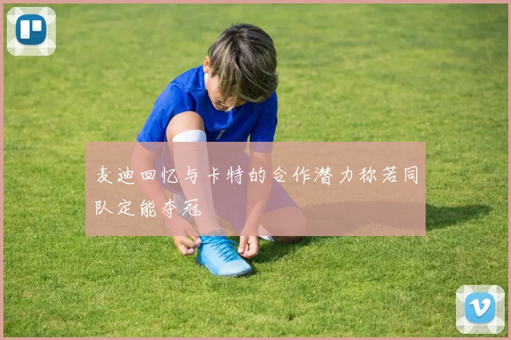 麦迪回忆与卡特的合作潜力称若同队定能夺冠