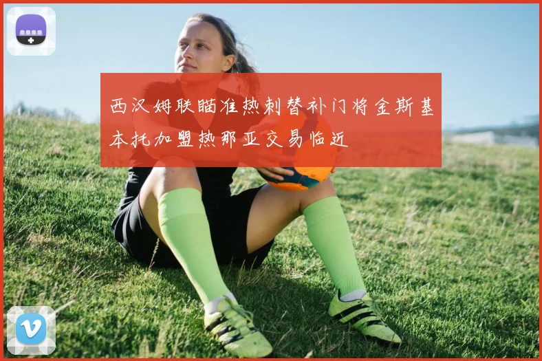 西汉姆联瞄准热刺替补门将金斯基本托加盟热那亚交易临近