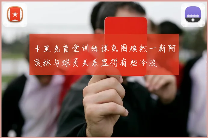 卡里克首堂训练课氛围焕然一新阿莫林与球员关系显得有些冷淡