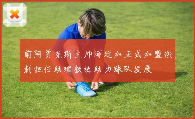 前阿贾克斯主帅海廷加正式加盟热刺担任助理教练助力球队发展