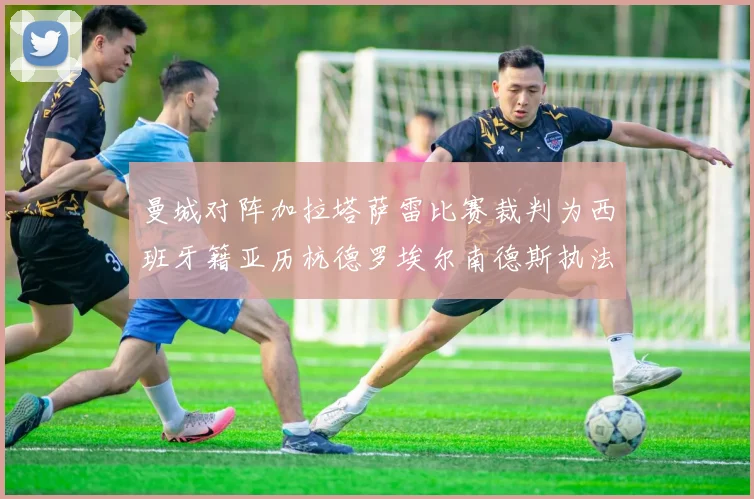 曼城对阵加拉塔萨雷比赛裁判为西班牙籍亚历杭德罗埃尔南德斯执法解析