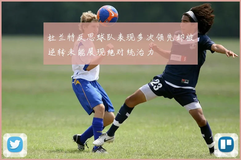 杜兰特反思球队表现多次领先却被逆转未能展现绝对统治力