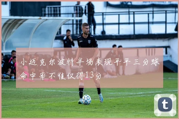 小迈克尔波特半场表现平平三分球命中率不佳仅得13分