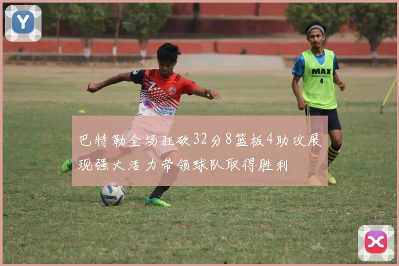 巴特勒全场狂砍32分8篮板4助攻展现强大活力带领球队取得胜利