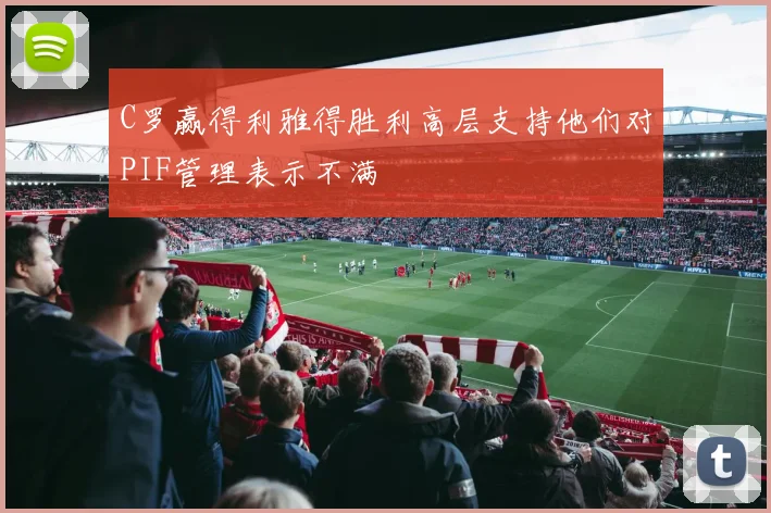 C罗赢得利雅得胜利高层支持他们对PIF管理表示不满