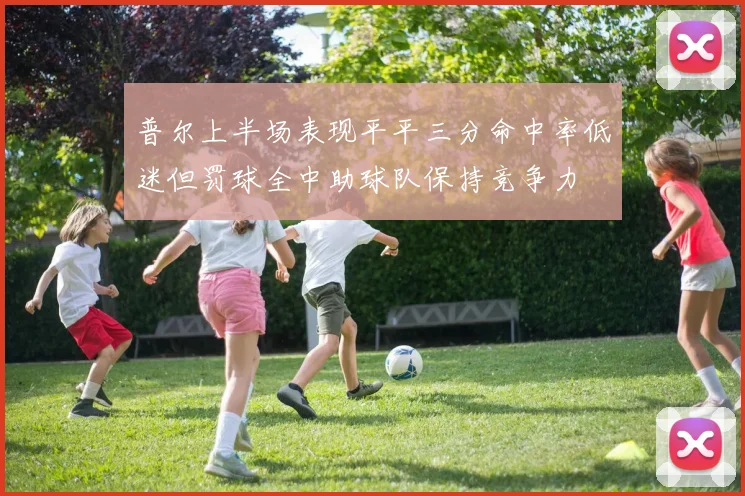 普尔上半场表现平平三分命中率低迷但罚球全中助球队保持竞争力