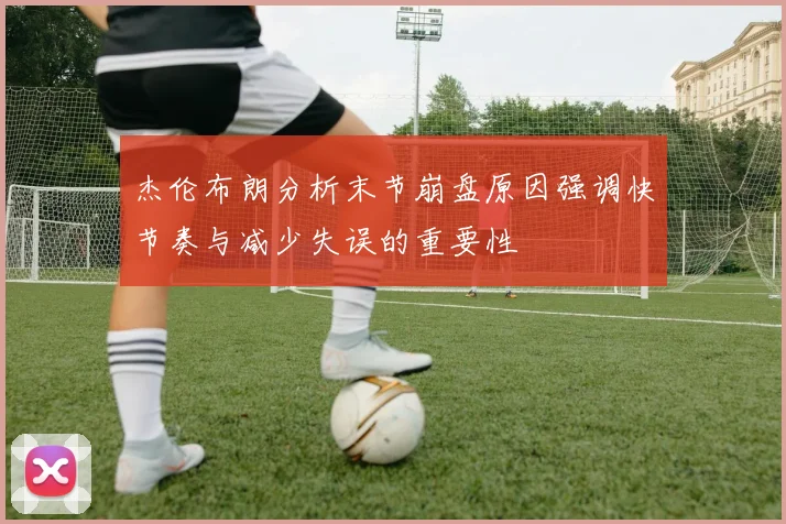 杰伦布朗分析末节崩盘原因强调快节奏与减少失误的重要性