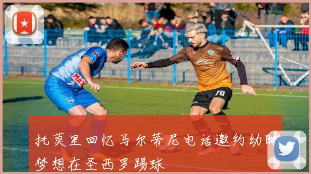 托莫里回忆马尔蒂尼电话邀约幼时梦想在圣西罗踢球