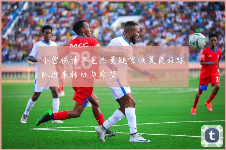 小曾伤情不重杰曼腿伤恢复良好球队迎来转机与希望