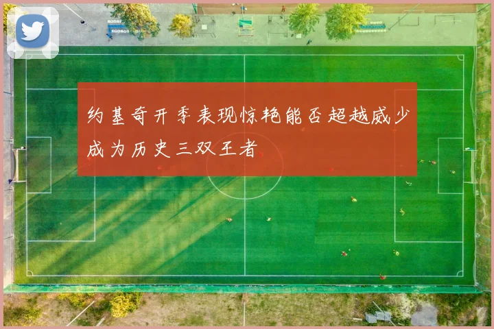 约基奇开季表现惊艳能否超越威少成为历史三双王者