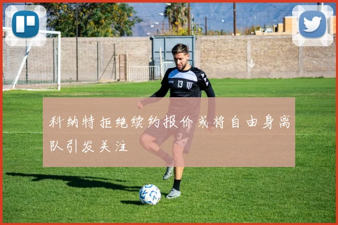 科纳特拒绝续约报价或将自由身离队引发关注