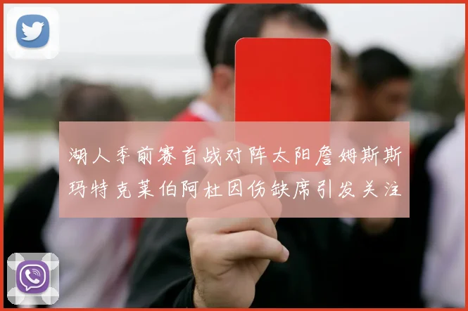 湖人季前赛首战对阵太阳詹姆斯斯玛特克莱伯阿杜因伤缺席引发关注