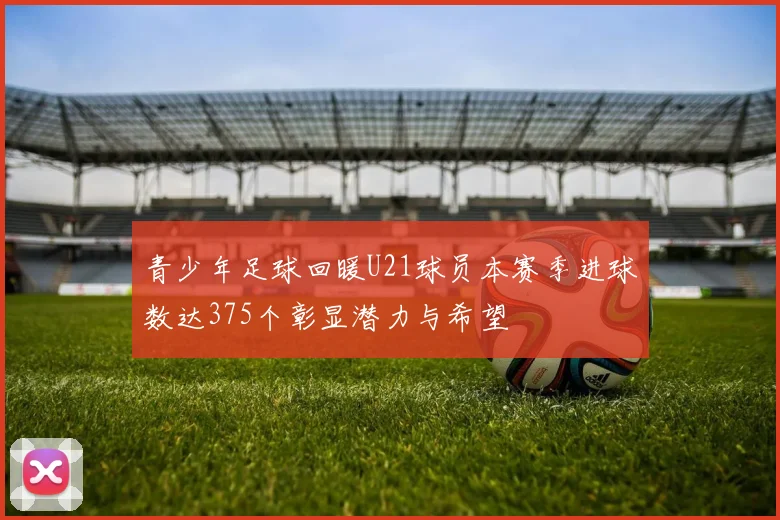 青少年足球回暖U21球员本赛季进球数达375个彰显潜力与希望