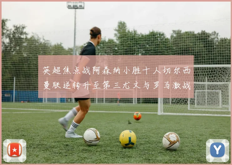 英超焦点战阿森纳小胜十人切尔西曼联逆转升至第三尤文与罗马激战平局